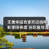 王者荣耀合家欢动画电影重磅来袭 张吃鱼导演沈腾联手打造(图4) 王者荣耀合家欢动画电影重磅来袭 张吃鱼导演沈腾联手打造(图4)
