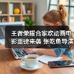 王者荣耀合家欢动画电影重磅来袭 张吃鱼导演沈腾联手打造(图3) 王者荣耀合家欢动画电影重磅来袭 张吃鱼导演沈腾联手打造(图3)