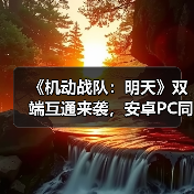《机动战队:明天》双端互通来袭,安卓PC同服畅玩体验揭秘!(图1) 《机动战队:明天》双端互通来袭,安卓PC同服畅玩体验揭秘!(图1)