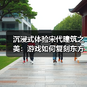 沉浸式体验宋代建筑之美:游戏如何复刻东方美学?(图3) 沉浸式体验宋代建筑之美:游戏如何复刻东方美学?(图3)