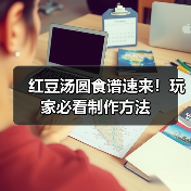 红豆汤圆食谱速来！玩家必看制作方法（图1）