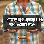 红豆汤圆食谱速来！玩家必看制作方法（图3）