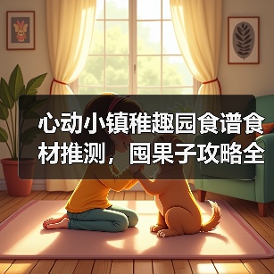 心动小镇稚趣园食谱食材推测，囤果子攻略全解析！（图1）