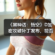 《黑神话：悟空》D加密攻破补丁发布，能否稳定运行？（图3）