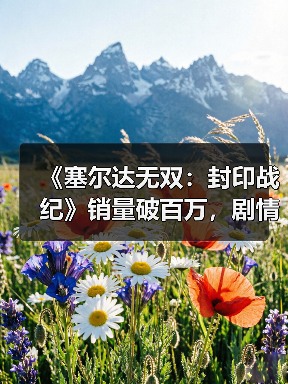 《塞尔达无双:封印战纪》销量破百万,剧情玩法深度解析(图1) 《塞尔达无双:封印战纪》销量破百万,剧情玩法深度解析(图1)