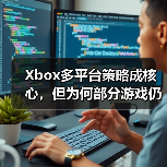 Xbox多平台策略成核心，但为何部分游戏仍受限？