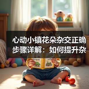 心动小镇花朵杂交正确步骤详解:如何提升杂交概率与技巧(图1) 心动小镇花朵杂交正确步骤详解:如何提升杂交概率与技巧(图1)