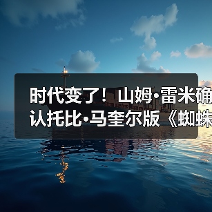 时代变了！山姆·雷米确认托比·马奎尔版《蜘蛛侠4》将不再回归