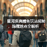 星河庆典捕鱼玩法揭秘，隐藏地点全解析（图1）