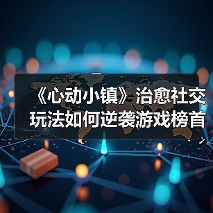 《心动小镇》治愈社交玩法如何逆袭游戏榜首？