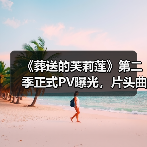 《葬送的芙莉莲》第二季正式PV曝光,片头曲《lulu》带来怎样的情感共鸣?(图2) 《葬送的芙莉莲》第二季正式PV曝光,片头曲《lulu》带来怎样的情感共鸣?(图2)