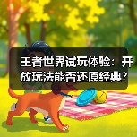 王者世界试玩体验：开放玩法能否还原经典？