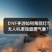 DNF手游如何用花灯与无人机重现盛唐气象?(图3) DNF手游如何用花灯与无人机重现盛唐气象?(图3)