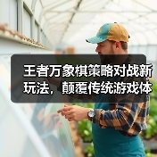 王者万象棋策略对战新玩法，颠覆传统游戏体验？