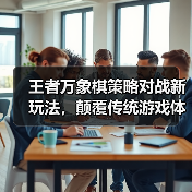 王者万象棋策略对战新玩法,颠覆传统游戏体验?(图2) 王者万象棋策略对战新玩法,颠覆传统游戏体验?(图2)