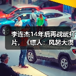 李连杰14年后再战武打片，《镖人：风起大漠》引爆大漠传奇