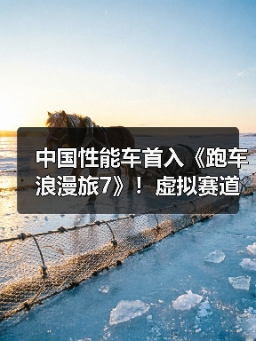 中国性能车首入《跑车浪漫旅7》!虚拟赛道见证技术突破(图4) 中国性能车首入《跑车浪漫旅7》!虚拟赛道见证技术突破(图4)