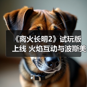 《离火长明2》试玩版上线 火焰互动与波斯美学体验如何