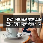 心动小镇溜溜橡木无瑕萤石每日刷新攻略：采集全解析（图4）