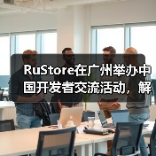 RuStore在广州举办中国开发者交流活动,解读俄罗斯游戏市场增长与商业化路径(图2) RuStore在广州举办中国开发者交流活动,解读俄罗斯游戏市场增长与商业化路径(图2)