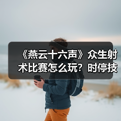 《燕云十六声》众生射术比赛怎么玩？时停技巧全解析