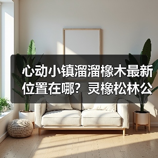 心动小镇溜溜橡木最新位置在哪？灵橡松林公交站附近！（图4）