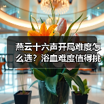 燕云十六声开局难度怎么选?浴血难度值得挑战吗?(图4) 燕云十六声开局难度怎么选?浴血难度值得挑战吗?(图4)