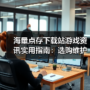 海量点存下载站游戏资讯实用指南:选购维护与常见问题解析(图2) 海量点存下载站游戏资讯实用指南:选购维护与常见问题解析(图2)