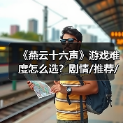 《燕云十六声》游戏难度怎么选？剧情/推荐/绝境难度解析
