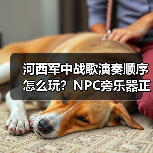 河西军中战歌演奏顺序怎么玩？NPC旁乐器正确流程详解