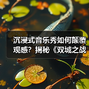 沉浸式音乐秀如何颠覆观感？揭秘《双城之战》的奇幻之旅