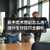 新手奇术搭配怎么选？提升生存技巧全解析（图2）