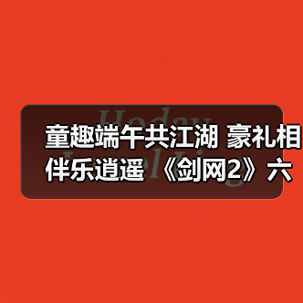 童趣端午共江湖 豪礼相伴乐逍遥 《剑网2》六一端午版本今日焕新启幕！