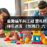 童趣端午共江湖 豪礼相伴乐逍遥 《剑网2》六一端午版本今日焕新启幕!(图3) 童趣端午共江湖 豪礼相伴乐逍遥 《剑网2》六一端午版本今日焕新启幕!(图3)