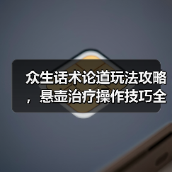 众生话术论道玩法攻略，悬壶治疗操作技巧全解析