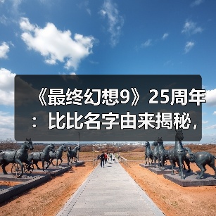 《最终幻想9》25周年:比比名字由来揭秘,开发故事全解析(图4) 《最终幻想9》25周年:比比名字由来揭秘,开发故事全解析(图4)