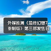外媒推测《最终幻想7重制版》第三部发售日：27年最有希望！