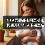 GTA罪恶都市网页版如何避开DMCA下架重启？