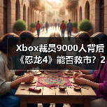 Xbox裁员9000人背后《忍龙4》能否救市？2025年大事件全盘点