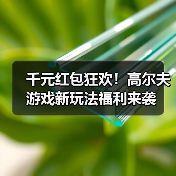 千元红包狂欢!高尔夫游戏新玩法福利来袭(图3) 千元红包狂欢!高尔夫游戏新玩法福利来袭(图3)